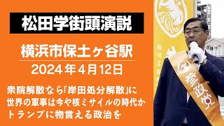 【松田学街頭演説】保土ヶ谷駅　街頭演説　2024年４月１２日　ー衆院解散なら「岸田処分解散」に／世界の軍事は今や核ミサイルの時代か／トランプに物言える政治をー