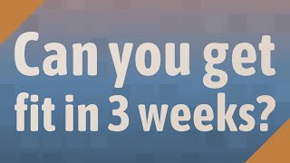 Can you get fit in 3 weeks?