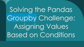Solving the Pandas Groupby Challenge: Assigning Values Based on Conditions