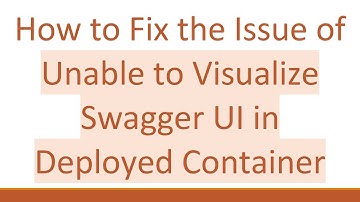 How to Fix the Issue of Unable to Visualize Swagger UI in Deployed Container