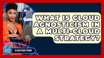 What Is Cloud Agnosticism In A Multi-cloud Strategy? - Cloud Stack Studio