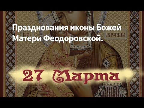 Феодоровская Икона Божией Матери. Молитва пред Чудотворной иконой. Память 27 марта