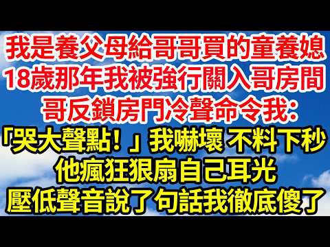 我是養父母給哥哥買的童養媳，18歲那年我被強行關入哥的房間，哥反鎖房門冷聲命令我：「哭大聲點！」我嚇壞不料下秒，他瘋狂狠扇自己耳光，壓低聲音說了句話我徹底傻了||笑看人生情感生活