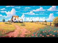 Early Morning 🌱 Lofi Hip Hop Mix 🍂 Lofi Deep Focus [ Relax - Study - Sleep ]