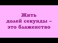 Жить долей секунды – это блаженство