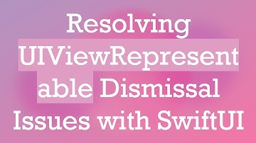 Resolving UIViewRepresentable Dismissal Issues with SwiftUI
