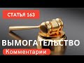 Статья 163 Вымогательство  Комментарии к этой статье