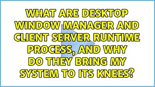 What are Desktop Window Manager and Client Server Runtime Process, and why do they bring my...