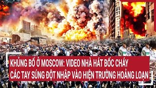 Khủng bố ở Moskva: Video nhà hát bốc cháy, các tay súng đột nhập vào hiện trường hoảng loạn