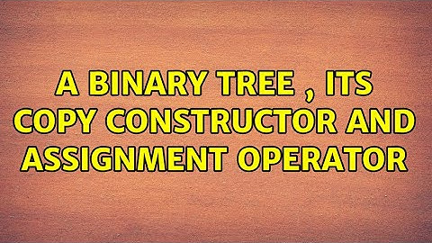 A binary tree , its copy constructor and assignment operator