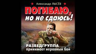 Аудиокниги Александр Лысёв–Погибаю, но не сдаюсь! Разведгруппа принимает неравный бой