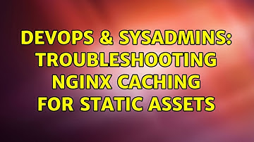 DevOps & SysAdmins: Troubleshooting nginx caching for static assets
