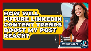 How Will Future LinkedIn Content Trends Boost My Post Reach? - Get Linked Together