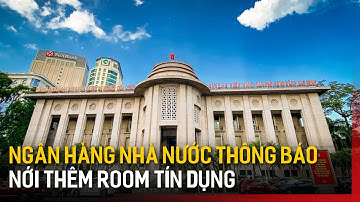 Ngân hàng nhà nước thông báo nới thêm room tín dụng | Tin tức