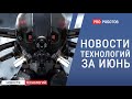 Новейшие роботы и технологии будущего: все новости технологий за июнь в одном выпуске!