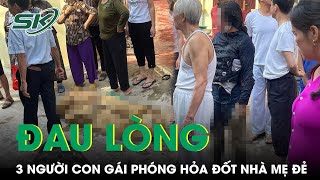 Đau Lòng Vụ 3 Con Gái Mang Xăng Phóng Hỏa Nhà Mẹ Đẻ, CA Chưa Tiến Hành Lấy Lời Khai | SKĐS