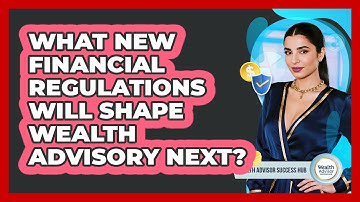 What New Financial Regulations Will Shape Wealth Advisory Next? - Wealth Advisor Success Hub