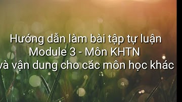 Hướng dẫn làm bài tập tự luận module 3 môn KHTN và vận dụng làm các môn học khác