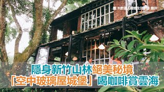 隱身新竹山林絕美秘境「空中玻璃屋城堡」讓你邊喝咖啡賞雲海