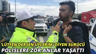 'Lütfen dersen üflerim' diyen sürücü polislere zor anlar yaşattı