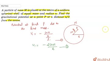 A particle of mass M is placed at the centre of a uniform spherical shell of equal mass and r