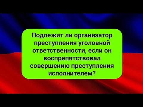 Подлежит ли организатор преступления уголовной ответственности, если он воспрепятствовал совершению