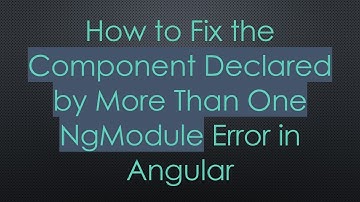 How to Fix the Component Declared by More Than One NgModule Error in Angular