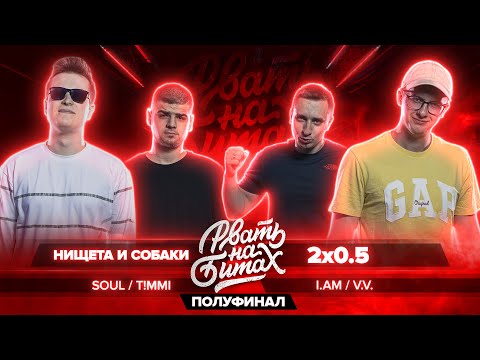 РВАТЬ НА БИТАХ (ПОЛУФИНАЛ) - НИЩЕТА И СОБАКИ vs 2x0.5 (SOUL / T!MMI vs V.V. / I.AM)