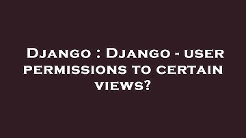 Django : Django - user permissions to certain views?
