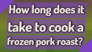 How long does it take to cook a frozen pork roast?