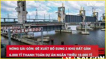 Đề xuất bổ sung 2 khu đất gần 6.000 tỉ thanh toán dự án ngăn triều 10.000 tỉ| Báo Lao Động