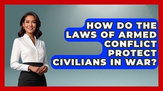 How Do the Laws of Armed Conflict Protect Civilians in War?