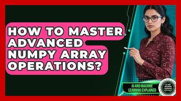 How To Master Advanced NumPy Array Operations? - AI and Machine Learning Explained