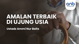 Amalan Terbaik Diujung Usia | Ustadz Ammi Nur Baits