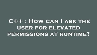 C++ : How can I ask the user for elevated permissions at runtime?