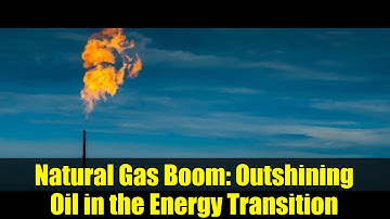 Natural Gas Boom: Outshining Oil in the Energy Transition