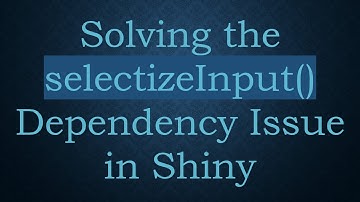 Solving the selectizeInput() Dependency Issue in Shiny