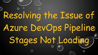 Resolving the Issue of Azure DevOps Pipeline Stages Not Loading