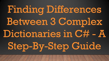 Finding Differences Between 3 Complex Dictionaries in C# - A Step-By-Step Guide