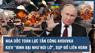 Nga “tận dụng thời cơ” dốc toàn lực tấn công Avdiivka - Kiev “binh bại như núi lở”, sụp đổ liên hoàn