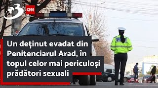 Un deținut evadat din Penitenciarul Arad, în topul celor mai periculoși prădători sexuali