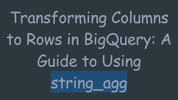 Transforming Columns to Rows in BigQuery: A Guide to Using string_agg