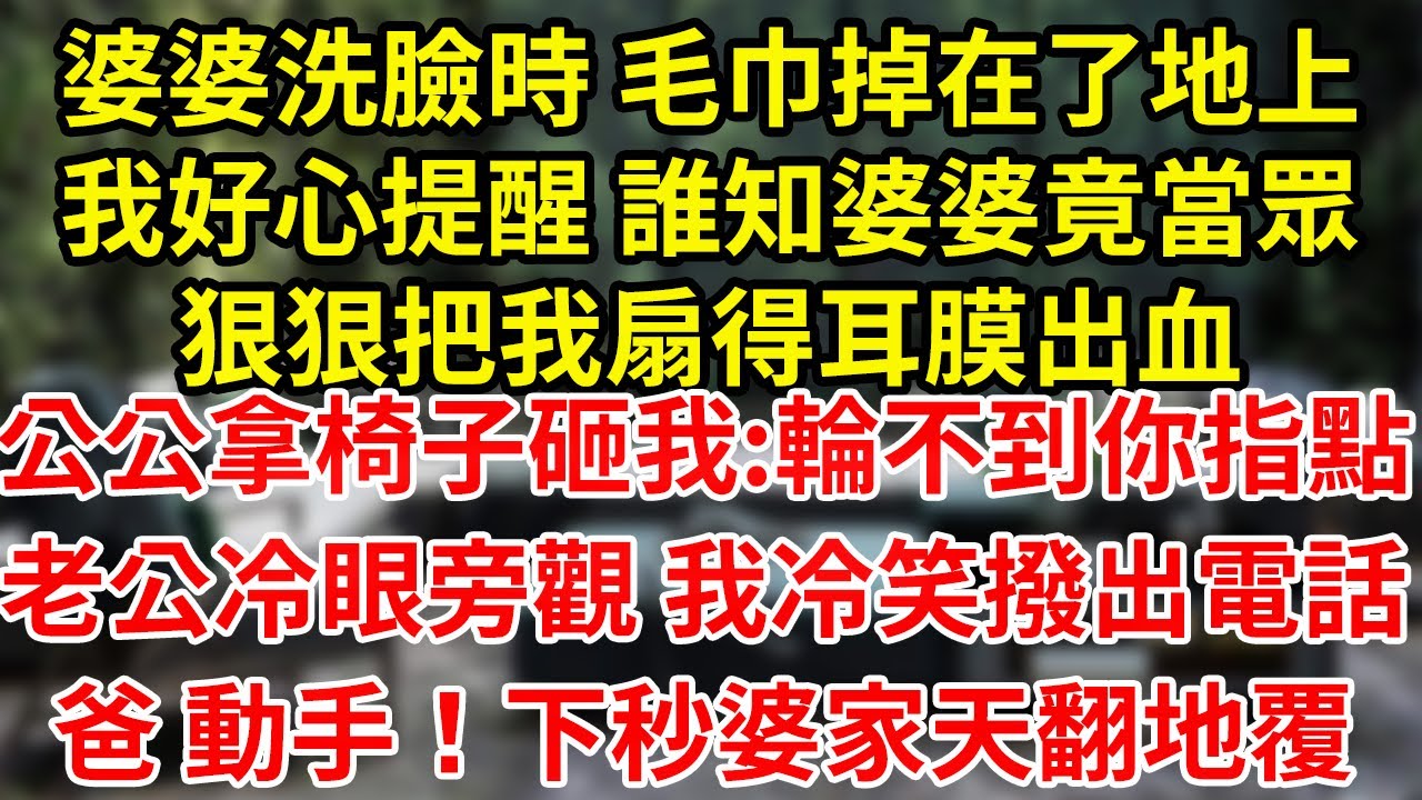 婆婆洗臉時 毛巾掉在了地上我好心提醒 誰知婆婆竟當眾狠狠把我扇得耳膜出血公公拿椅子砸我:輪不到你指點老公冷眼旁觀 我冷笑撥出電話爸 動手！下秒婆家天翻地覆