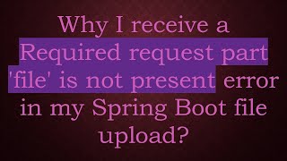 Why I receive a Required request part 'file' is not present error in my Spring Boot file upload?