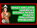 What Are Latin America's Biggest Ocean Plastic Pollution Problems? - History Of Latin Cultures