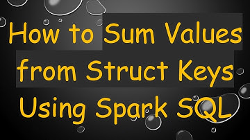 How to Sum Values from Struct Keys Using Spark SQL