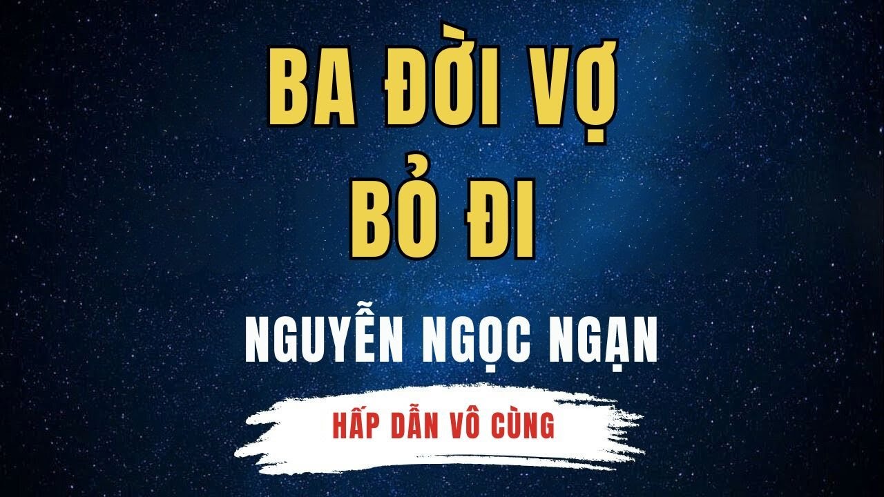 Nguyễn Ngọc Ngạn - BA ĐỜI VỢ BỎ ĐI...Sai Lầm và Cái Giá Phải Trả - Đọc Chuyện Đêm Khuya