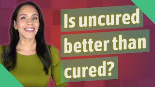 Is uncured better than cured?