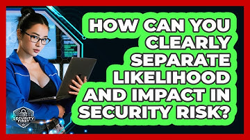 How Can You Clearly Separate Likelihood And Impact In Security Risk? - SecurityFirstCorp.com