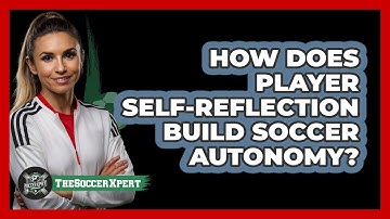How Does Player Self-reflection Build Soccer Autonomy? - The Soccer Xpert